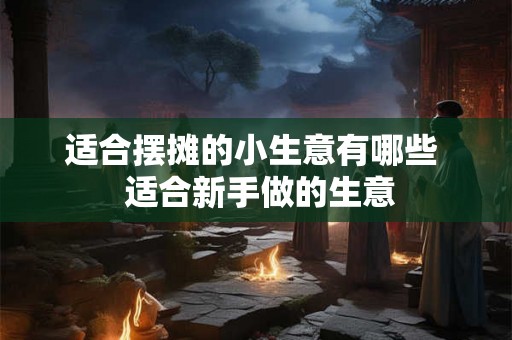 适合摆摊的小生意有哪些  适合新手做的生意