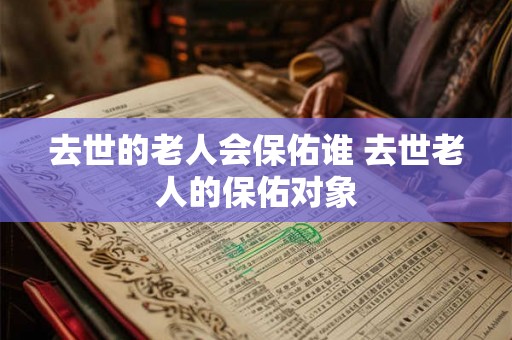 去世的老人会保佑谁 去世老人的保佑对象