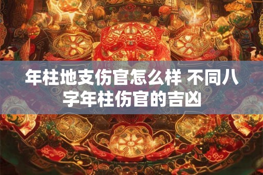年柱地支伤官怎么样 不同八字年柱伤官的吉凶