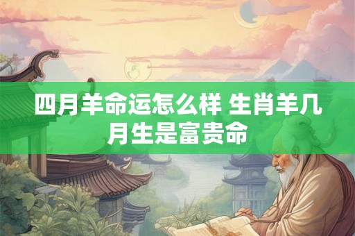 四月羊命运怎么样 生肖羊几月生是富贵命