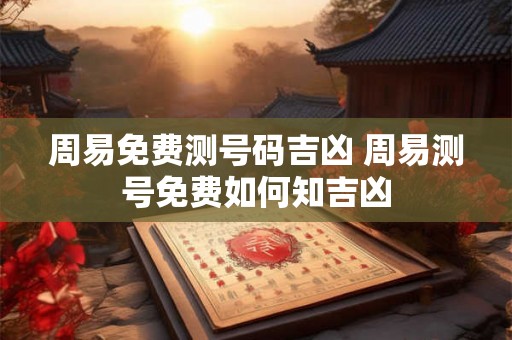 周易免费测号码吉凶 周易测号免费如何知吉凶
