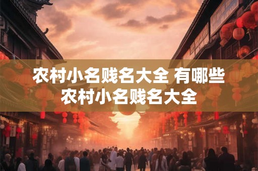 农村小名贱名大全 有哪些农村小名贱名大全 农村小名贱名大全 有哪些农村小名贱名大全