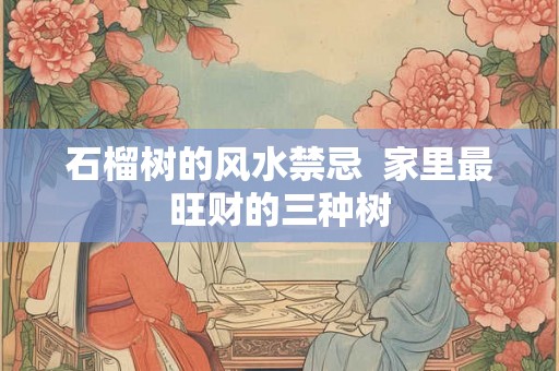 石榴树的风水禁忌  家里最旺财的三种树