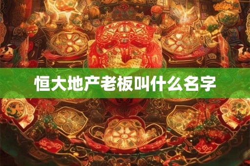 恒大地产老板叫什么名字 恒大地产老板叫什么名字