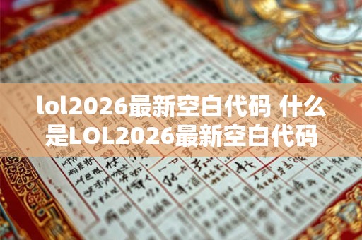 lol2026最新空白代码 什么是LOL2026最新空白代码