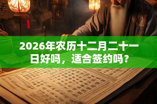2026年农历十二月二十一日好吗,适合签约吗? 2026年农历十二月二十一日好吗,适合签约吗?