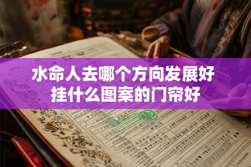 水命人去哪个方向发展好 挂什么图案的门帘好