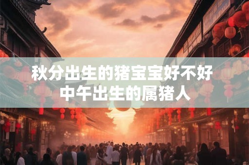 秋分出生的猪宝宝好不好 中午出生的属猪人