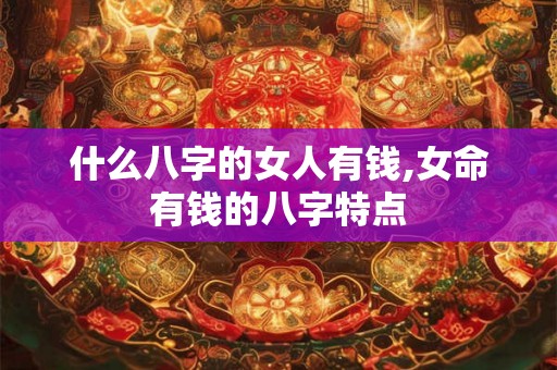 什么八字的女人有钱,女命有钱的八字特点 什么八字的女人有钱,女命有钱的八字特点