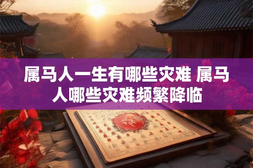 属马人一生有哪些灾难 属马人哪些灾难频繁降临