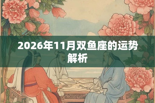 2026年11月双鱼座的运势解析 2026年11月双鱼座的运势解析