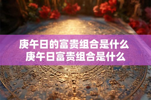 庚午日的富贵组合是什么 庚午日富贵组合是什么