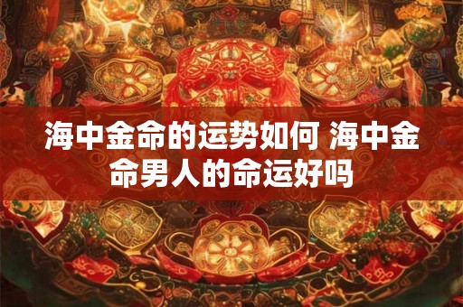 海中金命的运势如何 海中金命男人的命运好吗