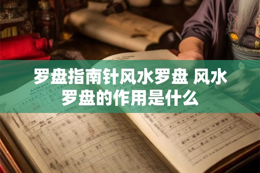 罗盘指南针风水罗盘 风水罗盘的作用是什么 罗盘指南针风水罗盘 风水罗盘的作用是什么
