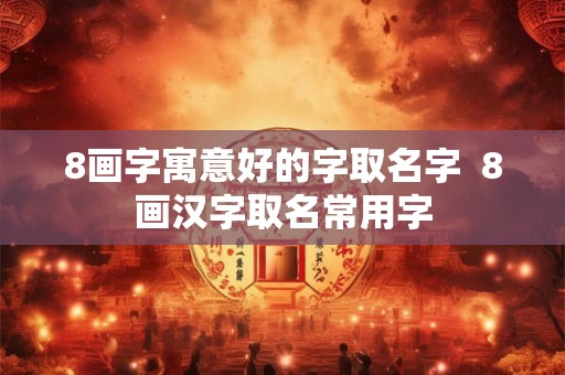 8画字寓意好的字取名字 8画汉字取名常用字 8画字寓意好的字取名字 8画汉字取名常用字