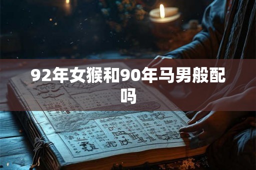92年女猴和90年马男般配吗 92年女猴和90年马男般配吗