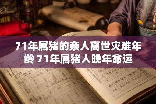 71年属猪的亲人离世灾难年龄 71年属猪人晚年命运