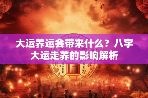 大运养运会带来什么？八字大运走养的影响解析