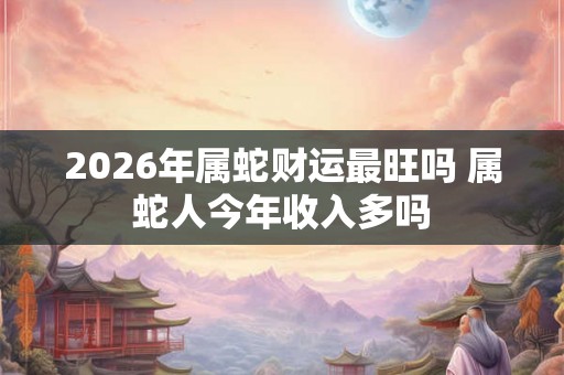2026年属蛇财运最旺吗 属蛇人今年收入多吗
