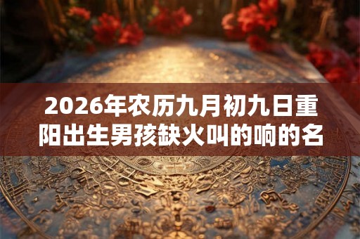 2026年农历九月初九日重阳出生男孩缺火叫的响的名字