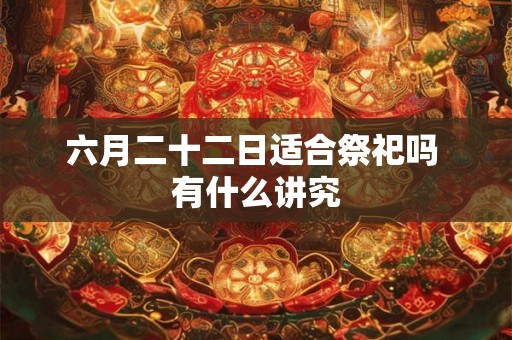 六月二十二日适合祭祀吗 有什么讲究