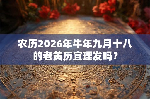 农历2026年牛年九月十八的老黄历宜理发吗？