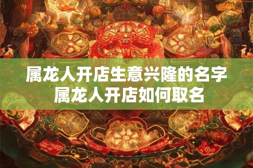 属龙人开店生意兴隆的名字 属龙人开店如何取名