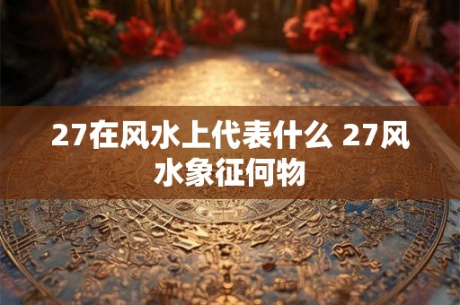 27在风水上代表什么 27风水象征何物
