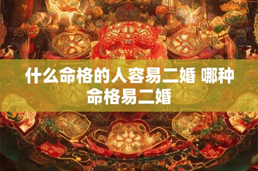 什么命格的人容易二婚 哪种命格易二婚