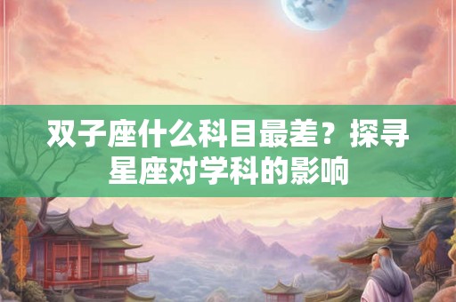 双子座什么科目最差？探寻星座对学科的影响