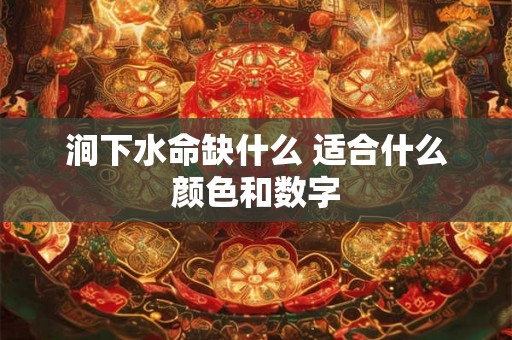 涧下水命缺什么 适合什么颜色和数字 涧下水命缺什么 适合什么颜色和数字