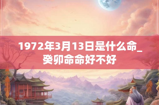 1972年3月13日是什么命_癸卯命命好不好 1972年3月13日是什么命_癸卯命命好不好