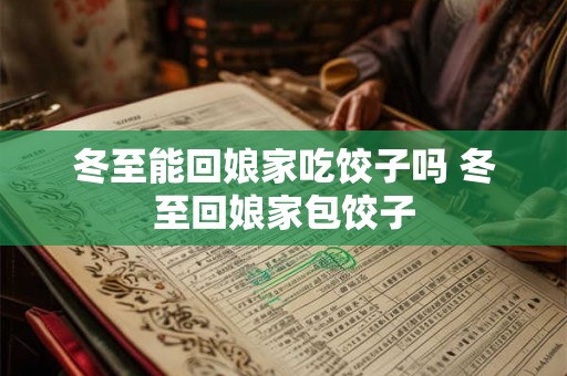 冬至能回娘家吃饺子吗 冬至回娘家包饺子