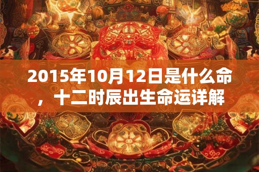 2015年10月12日是什么命，十二时辰出生命运详解
