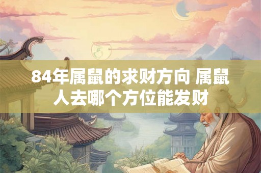 84年属鼠的求财方向 属鼠人去哪个方位能发财 84年属鼠的求财方向 属鼠人去哪个方位能发财