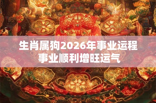 生肖属狗2026年事业运程 事业顺利增旺运气