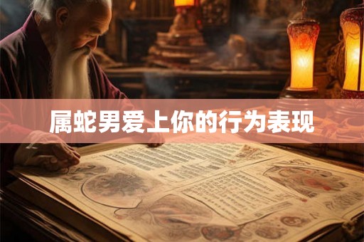 属蛇男爱上你的行为表现