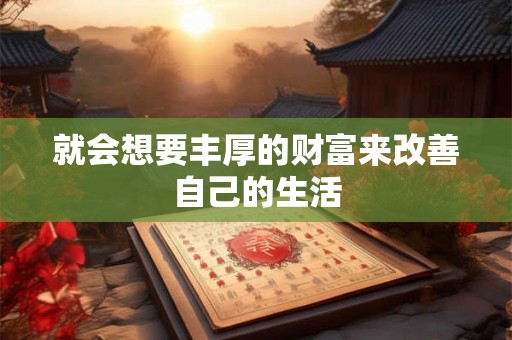就会想要丰厚的财富来改善自己的生活