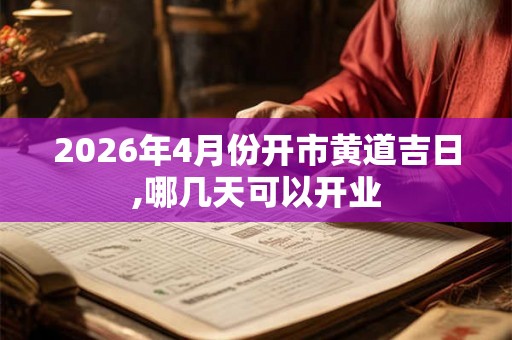 2026年4月份开市黄道吉日,哪几天可以开业 2026年4月份开市黄道吉日,哪几天可以开业