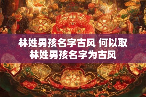 林姓男孩名字古风 何以取林姓男孩名字为古风