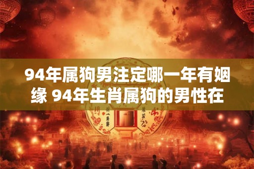 94年属狗男注定哪一年有姻缘 94年生肖属狗的男性在哪一年会遇到适合自己的姻缘 94年属狗男注定哪一年有姻缘 94年生肖属狗的男性在哪一年会遇到适合自己的姻缘