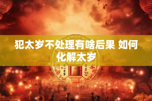 犯太岁不处理有啥后果 如何化解太岁