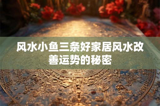 风水小鱼三条好家居风水改善运势的秘密 风水小鱼三条好家居风水改善运势的秘密