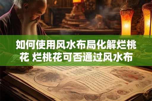 如何使用风水布局化解烂桃花 烂桃花可否通过风水布局化解