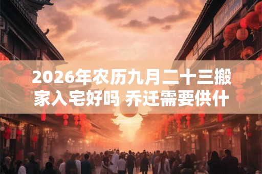 2026年农历九月二十三搬家入宅好吗 乔迁需要供什么水果