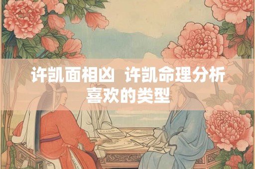 许凯面相凶 许凯命理分析喜欢的类型 许凯面相凶 许凯命理分析喜欢的类型
