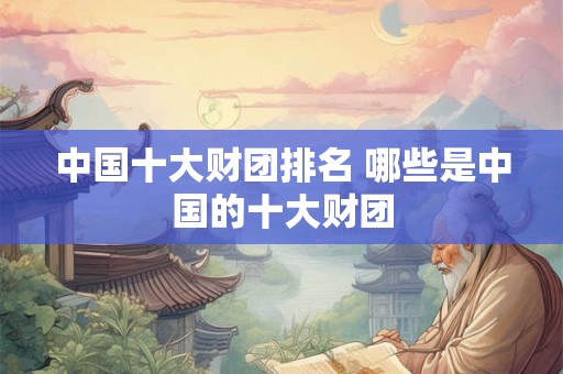 中国十大财团排名 哪些是中国的十大财团