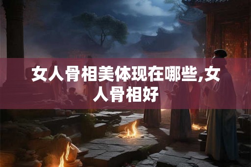 女人骨相美体现在哪些,女人骨相好