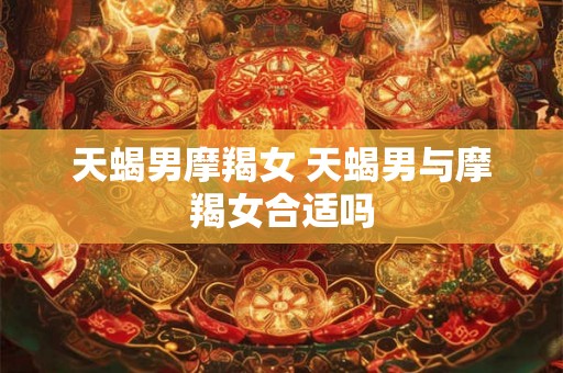 天蝎男摩羯女 天蝎男与摩羯女合适吗
