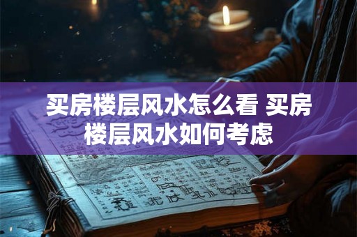 买房楼层风水怎么看 买房楼层风水如何考虑 买房楼层风水怎么看 买房楼层风水如何考虑